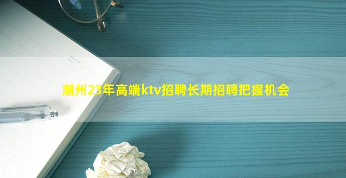 潮州23年高端ktv招聘长期招聘把握机会